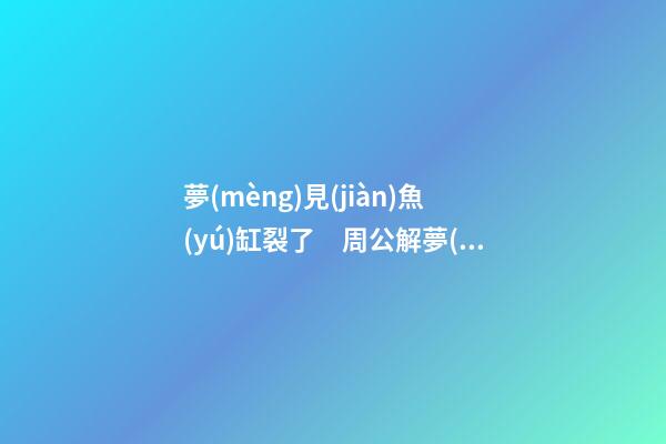 夢(mèng)見(jiàn)魚(yú)缸裂了　周公解夢(mèng)之夢(mèng)到魚(yú)缸裂了